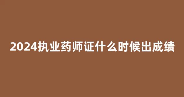 <b>2024执业药师证什么时候出成绩</b>