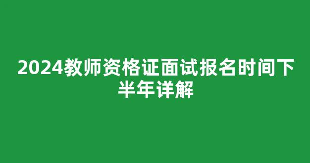 <b>2024教师资格证面试报名时间下半年详解</b>