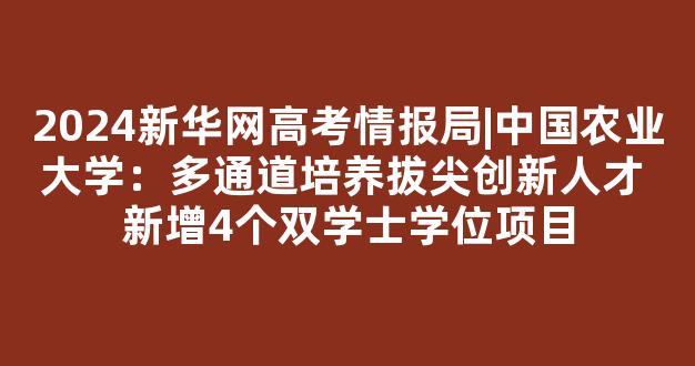 <b>2024新华网高考情报局|中国农业大学：多通道培养拔尖创新人才 新增4个双学士学位项目</b>