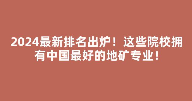 2024最新排名出炉！这些院校拥有中国最好的地矿专业！