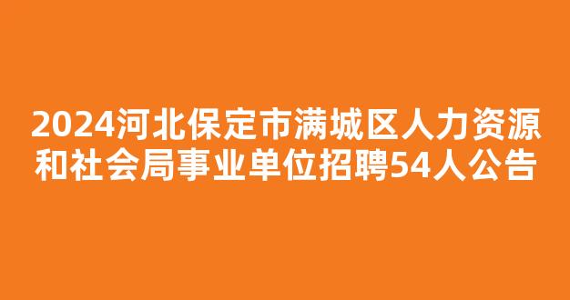 2024河北保定市满城区人力资源和社会局事业单位招聘54人公告