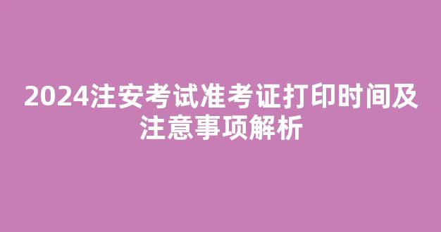 2024注安考试准考证打印时间及注意事项解析