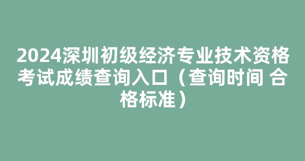 <b>2024深圳初级经济专业技术资格考试成绩查询入口（查询时间 合格标准）</b>