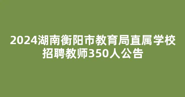 2024湖南衡阳市教育局直属学校招聘教师350人公告