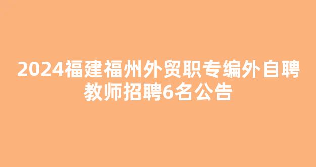 2024福建福州外贸职专编外自聘教师招聘6名公告