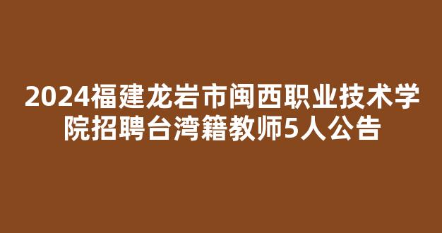 2024福建龙岩市闽西职业技术学院招聘台湾籍教师5人公告