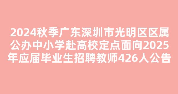 2024秋季广东深圳市光明区区属公办中小学赴高校定点面向2025年应届毕业生招聘教师426人公告