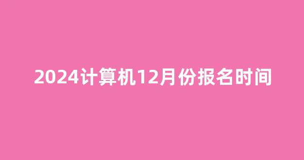 2024计算机12月份报名时间