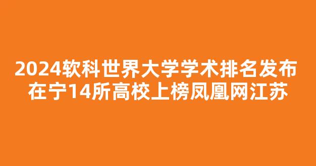 2024软科世界大学学术排名发布 在宁14所高校上榜凤凰网江苏