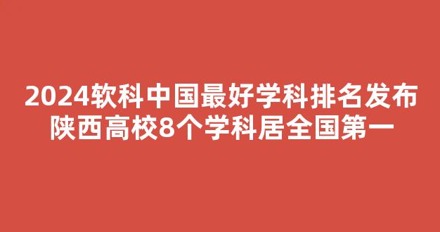 2024软科中国最好学科排名发布陕西高校8个学科居全国第一