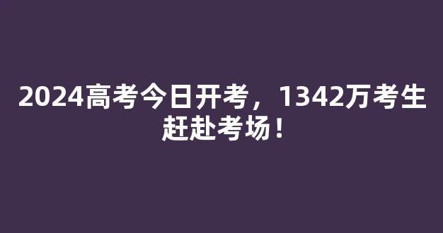 2024高考今日开考，1342万考生赶赴考场！