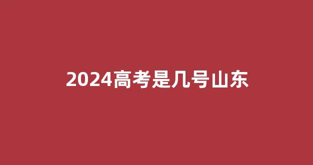 2024高考是几号山东