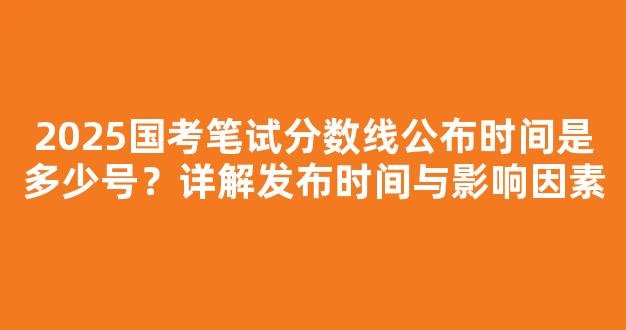 2025国考笔试分数线公布时间是多少号？详解发布时间与影响因素