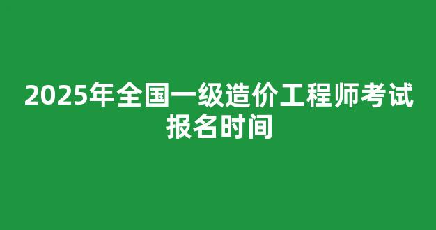 2025年全国一级造价工程师考试报名时间