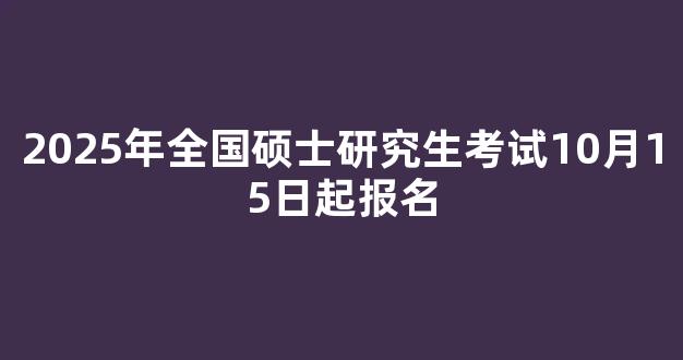 2025年全国硕士研究生考试10月15日起报名