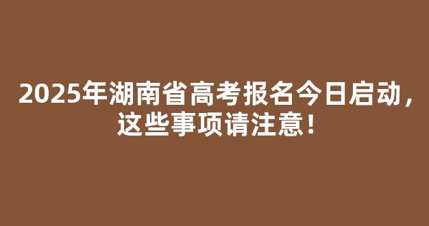 2025年湖南省高考报名今日启动，这些事项请注意！