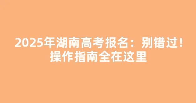 2025年湖南高考报名：别错过！操作指南全在这里