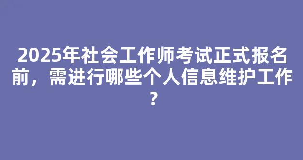 2025年社会工作师考试正式报名前，需进行哪些个人信息维护工作？