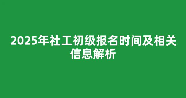 2025年社工初级报名时间及相关信息解析