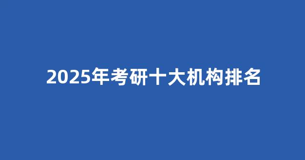 <b>2025年考研十大机构排名</b>