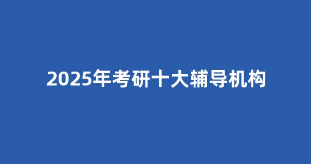 <b>2025年考研十大辅导机构</b>