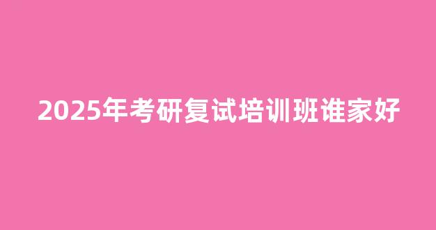 2025年考研复试培训班谁家好