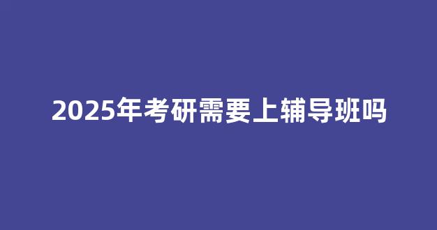 2025年考研需要上辅导班吗