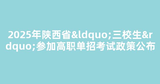 <b>2025年陕西省“三校生”参加高职单招考试政策公布</b>