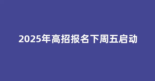 2025年高招报名下周五启动