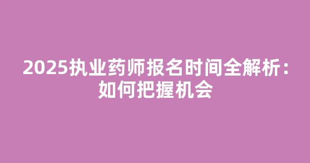 2025执业药师报名时间全解析：如何把握机会