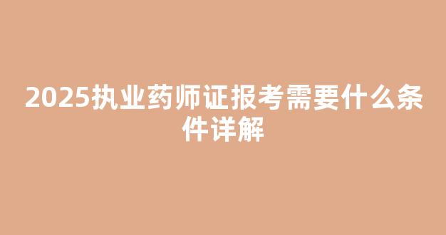 2025执业药师证报考需要什么条件详解