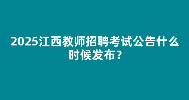 <b>2025江西教师招聘考试公告什么时候发布？</b>