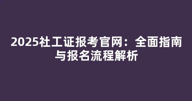 <b>2025社工证报考官网：全面指南与报名流程解析</b>