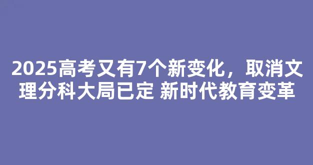 2025高考又有7个新变化，取消文理分科大局已定 新时代教育变革