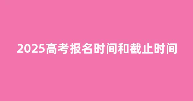 2025高考报名时间和截止时间