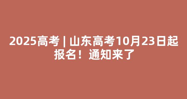 2025高考 | 山东高考10月23日起报名！通知来了