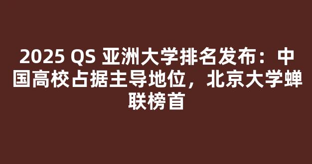 <b>2025 QS 亚洲大学排名发布：中国高校占据主导地位，北京大学蝉联榜首</b>