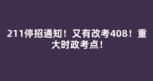 211停招通知！又有改考408！重大时政考点！