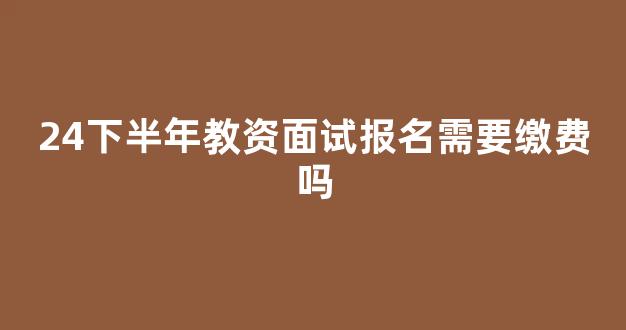 24下半年教资面试报名需要缴费吗