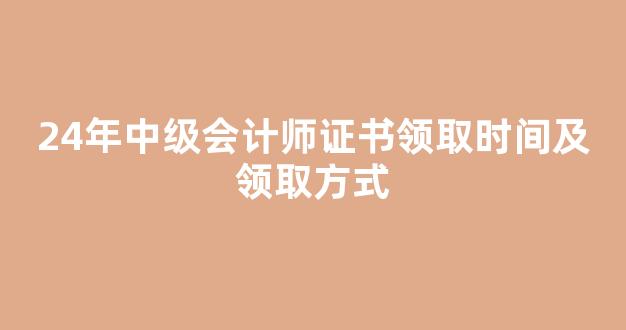 <b>24年中级会计师证书领取时间及领取方式</b>