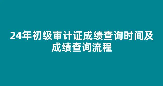 24年初级审计证成绩查询时间及成绩查询流程