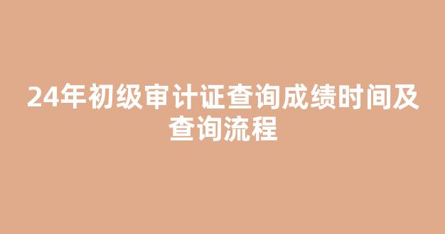 24年初级审计证查询成绩时间及查询流程