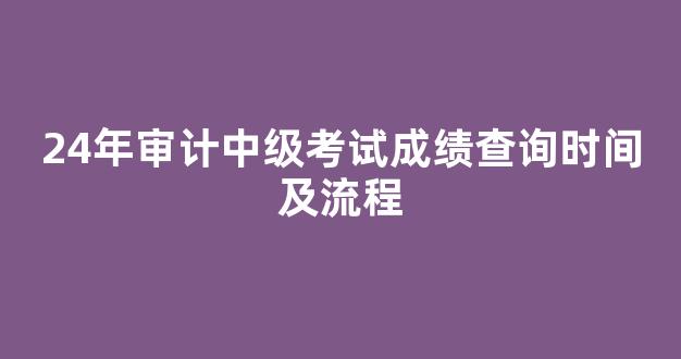 <b>24年审计中级考试成绩查询时间及流程</b>