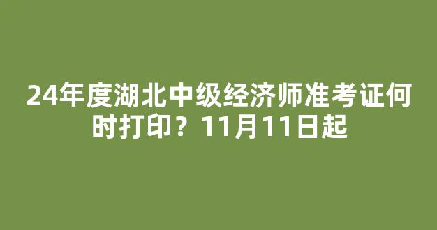 24年度湖北中级经济师准考证何时打印？11月11日起