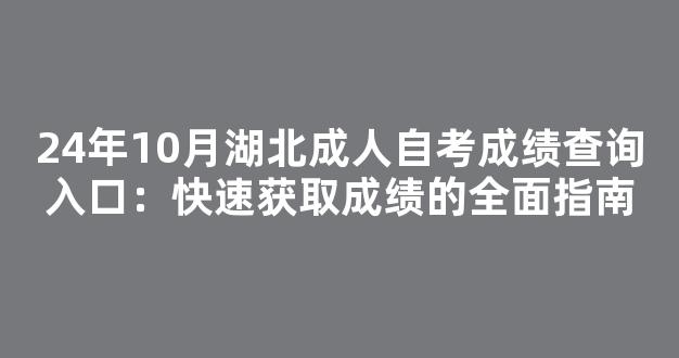 24年10月湖北成人自考成绩查询入口：快速获取成绩的全面指南