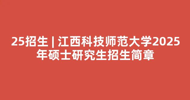 25招生 | 江西科技师范大学2025年硕士研究生招生简章