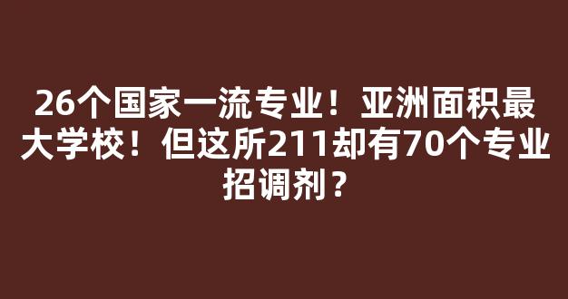 26个国家一流专业！亚洲面积最大学校！但这所211却有70个专业招调剂？