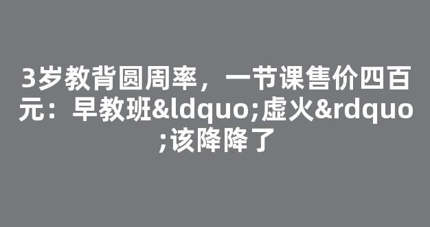 3岁教背圆周率，一节课售价四百元：早教班“虚火”该降降了