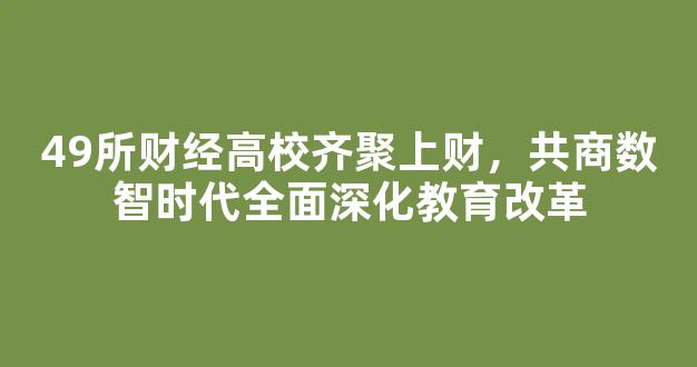 <b>49所财经高校齐聚上财，共商数智时代全面深化教育改革</b>