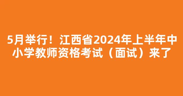 5月举行！江西省2024年上半年中小学教师资格考试（面试）来了